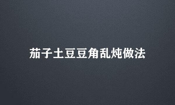 茄子土豆豆角乱炖做法