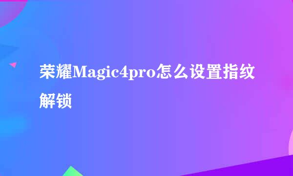 荣耀Magic4pro怎么设置指纹解锁