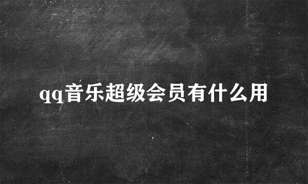 qq音乐超级会员有什么用