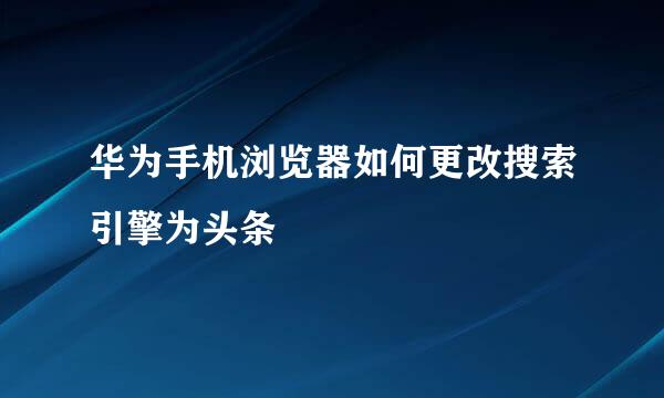 华为手机浏览器如何更改搜索引擎为头条