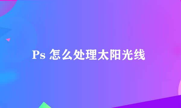 Ps 怎么处理太阳光线 