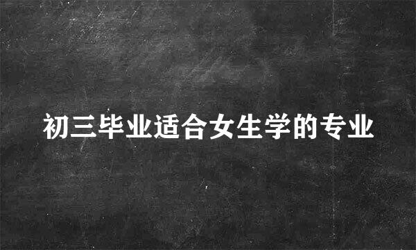初三毕业适合女生学的专业