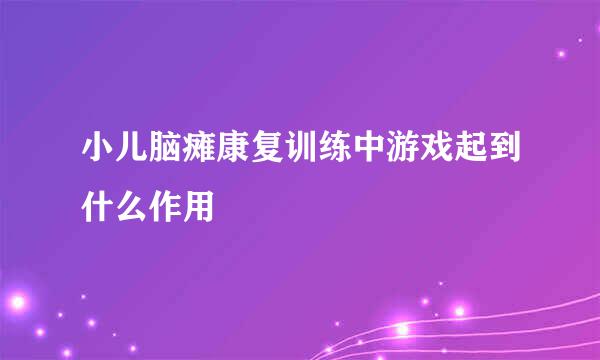 小儿脑瘫康复训练中游戏起到什么作用