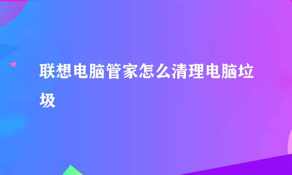 联想电脑管家怎么清理电脑垃圾