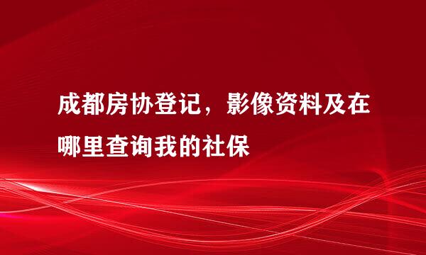 成都房协登记，影像资料及在哪里查询我的社保