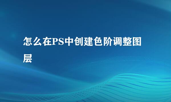 怎么在PS中创建色阶调整图层