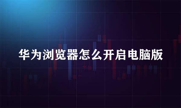 华为浏览器怎么开启电脑版