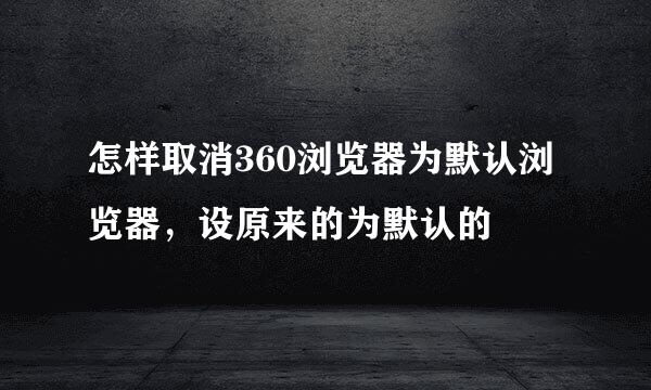 怎样取消360浏览器为默认浏览器,设原来的为默认的