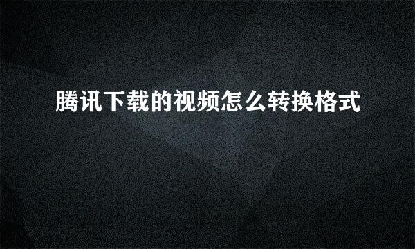 腾讯下载的视频怎么转换格式