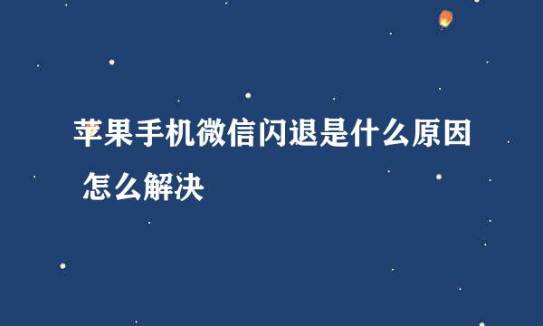 苹果手机微信闪退是什么原因 怎么解决