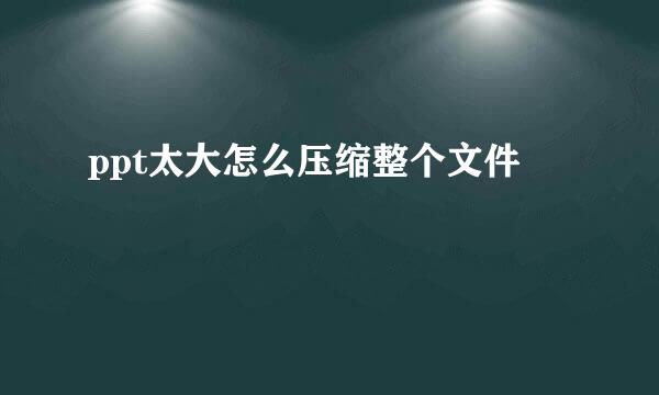 ppt太大怎么压缩整个文件