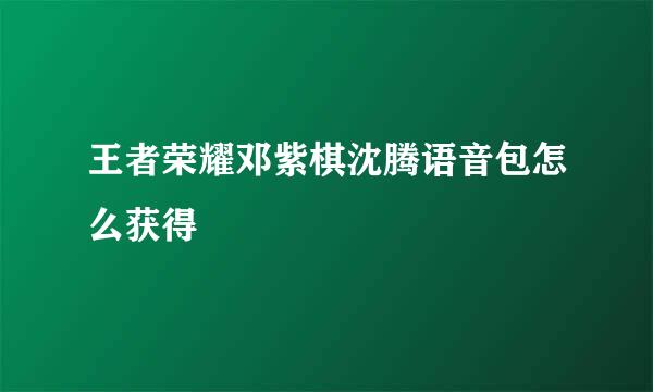 王者荣耀邓紫棋沈腾语音包怎么获得