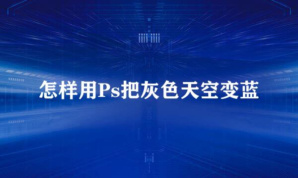 怎样用Ps把灰色天空变蓝