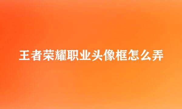 王者荣耀职业头像框怎么弄