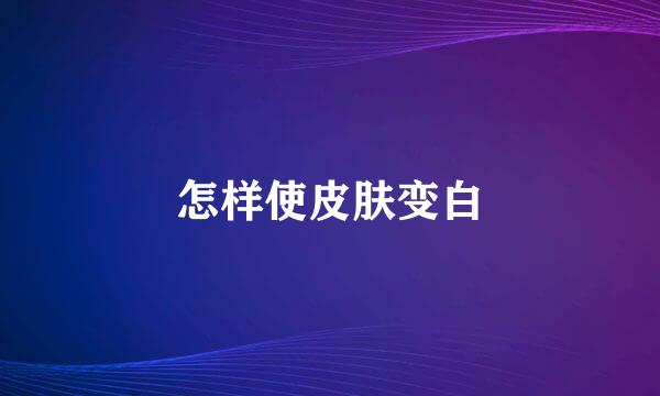 怎样使皮肤变白