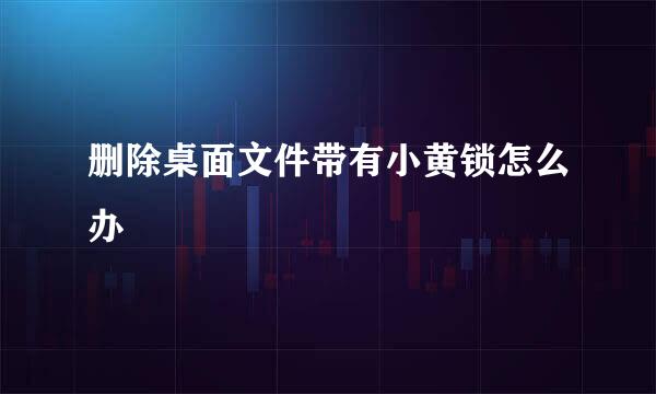 删除桌面文件带有小黄锁怎么办