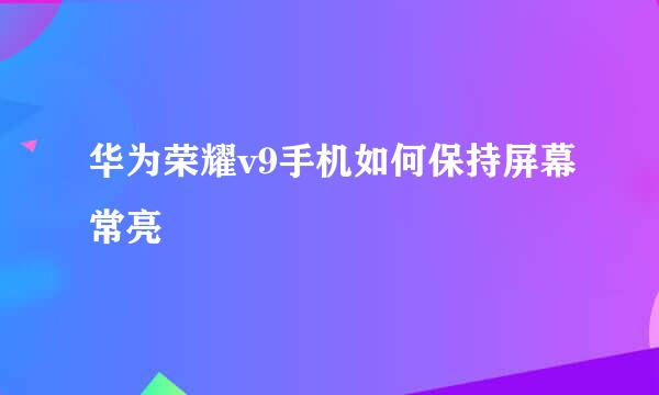 华为荣耀v9手机如何保持屏幕常亮