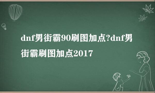 dnf男街霸90刷图加点?dnf男街霸刷图加点2017