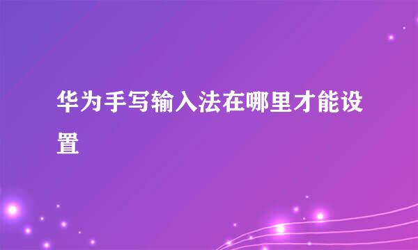 华为手写输入法在哪里才能设置