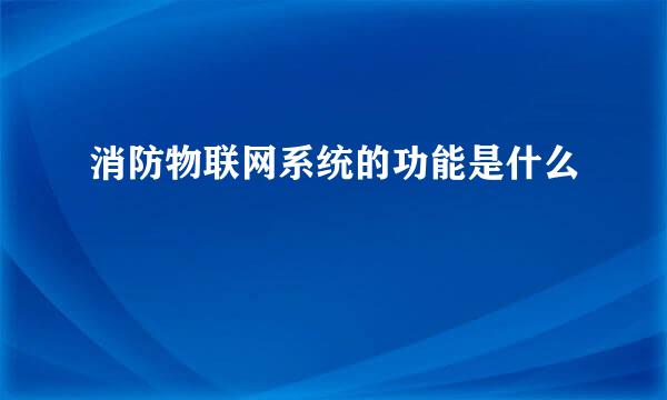 消防物联网系统的功能是什么