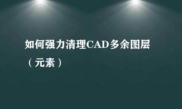 如何强力清理CAD多余图层(元素)