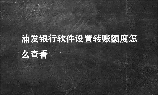 浦发银行软件设置转账额度怎么查看