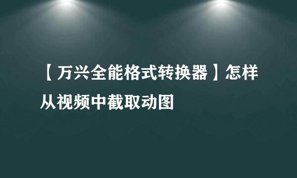 【万兴全能格式转换器】怎样从视频中截取动图