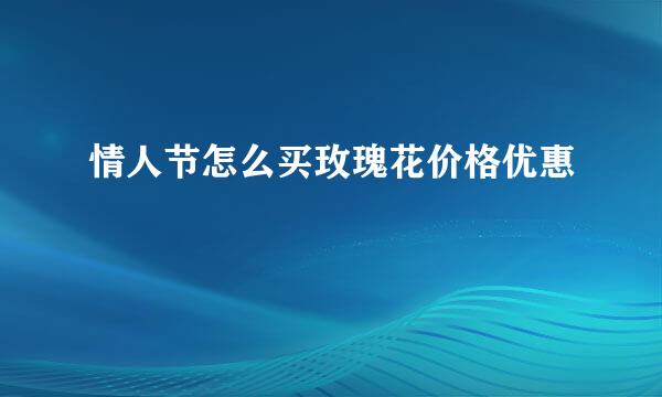 情人节怎么买玫瑰花价格优惠