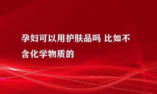 孕妇可以用护肤品吗 比如不含化学物质的