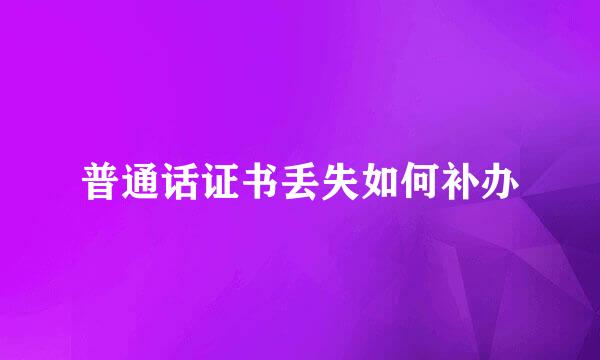普通话证书丢失如何补办