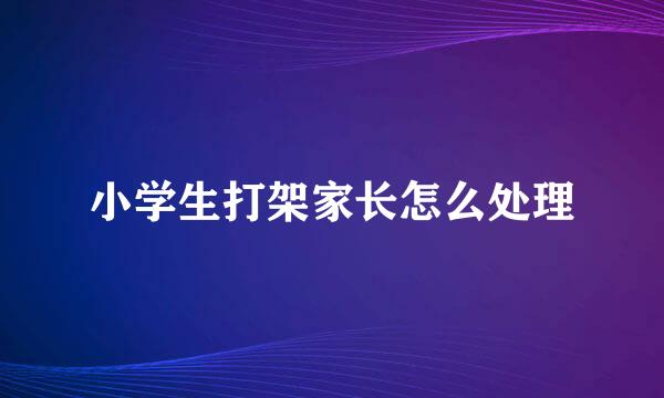 小学生打架家长怎么处理