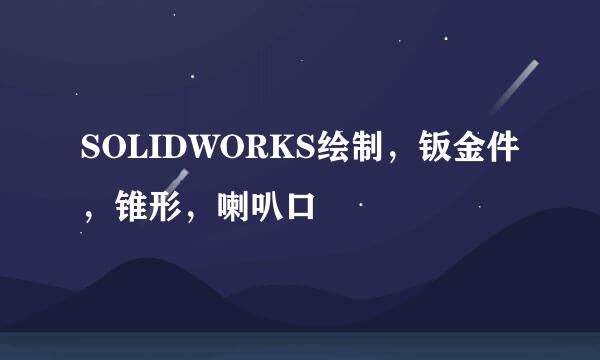 SOLIDWORKS绘制，钣金件，锥形，喇叭口