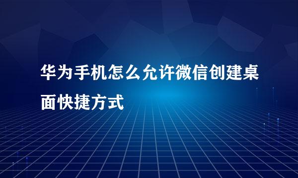华为手机怎么允许微信创建桌面快捷方式