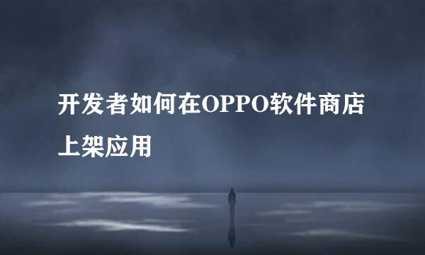 开发者如何在OPPO软件商店上架应用