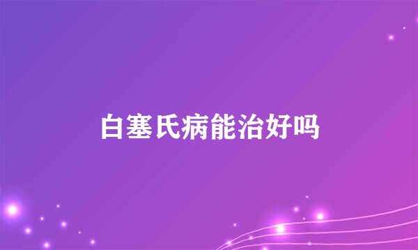 白塞氏病能治好吗