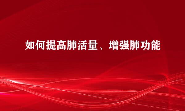 如何提高肺活量、增强肺功能