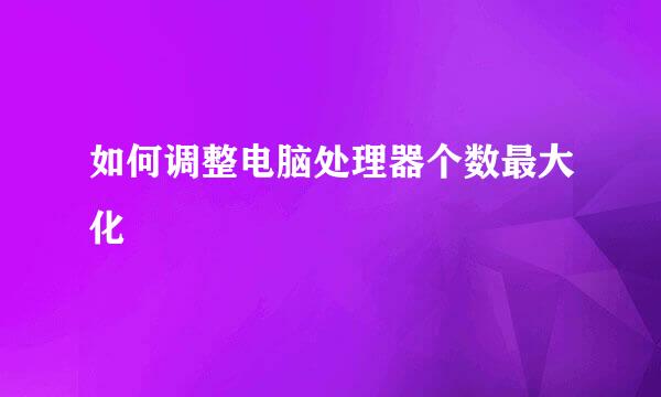 如何调整电脑处理器个数最大化