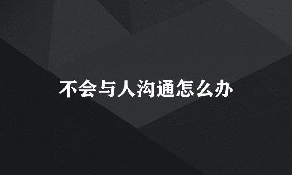 不会与人沟通怎么办