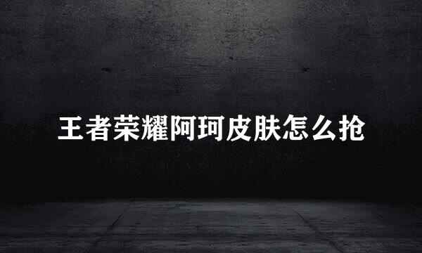 王者荣耀阿珂皮肤怎么抢