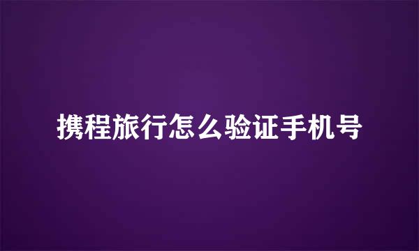 携程旅行怎么验证手机号