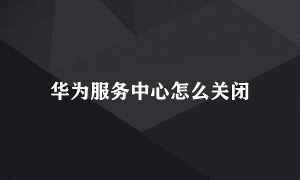 华为服务中心怎么关闭