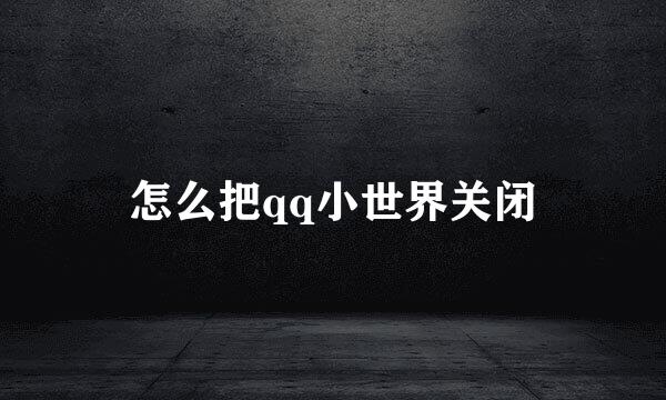 怎么把qq小世界关闭