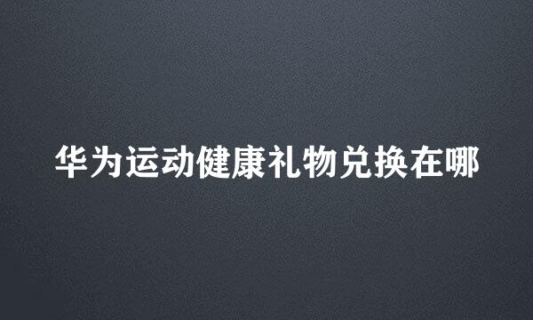 华为运动健康礼物兑换在哪