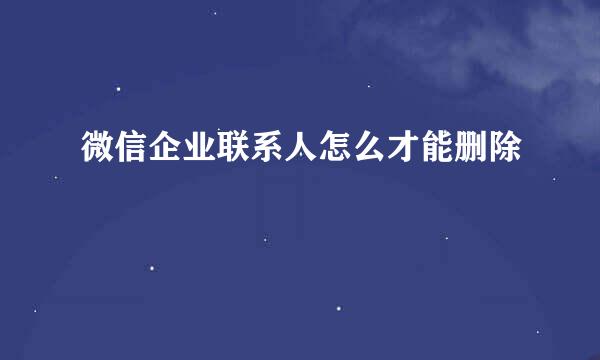 微信企业联系人怎么才能删除