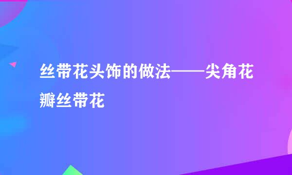 丝带花头饰的做法——尖角花瓣丝带花