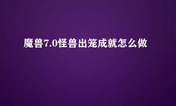 魔兽7.0怪兽出笼成就怎么做