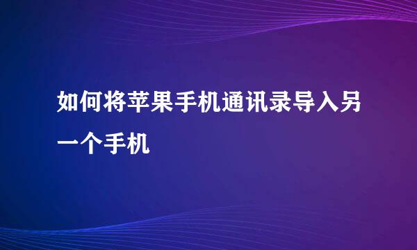 如何将苹果手机通讯录导入另一个手机