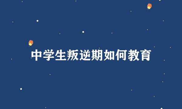 中学生叛逆期如何教育