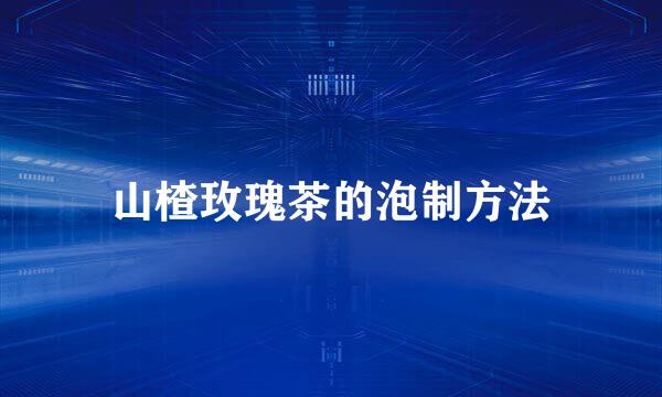 山楂玫瑰茶的泡制方法