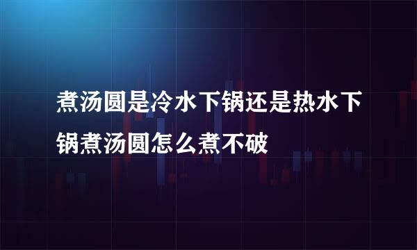 煮汤圆是冷水下锅还是热水下锅煮汤圆怎么煮不破